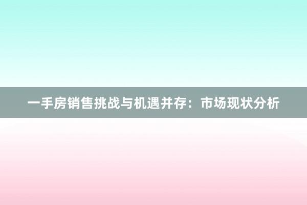 一手房销售挑战与机遇并存：市场现状分析