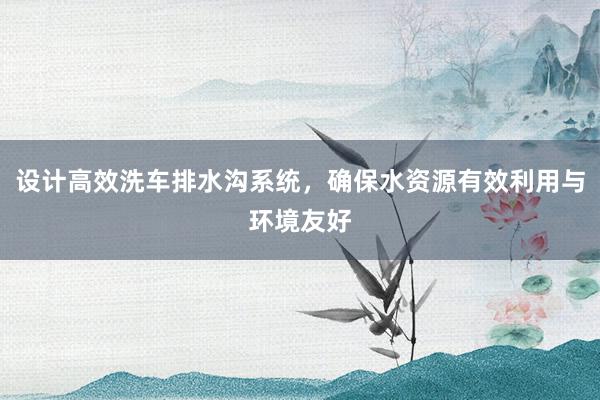 设计高效洗车排水沟系统，确保水资源有效利用与环境友好