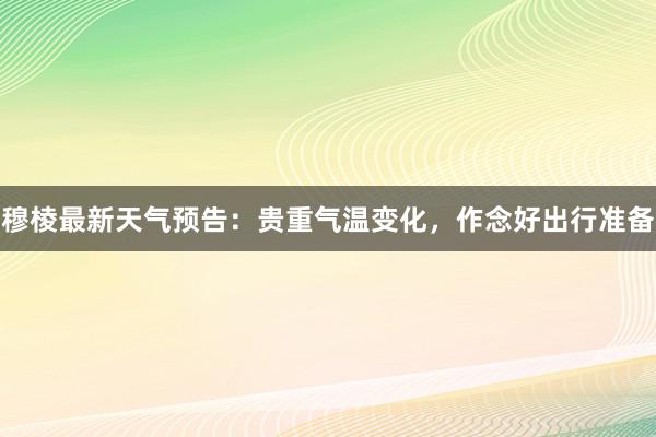 穆棱最新天气预告：贵重气温变化，作念好出行准备